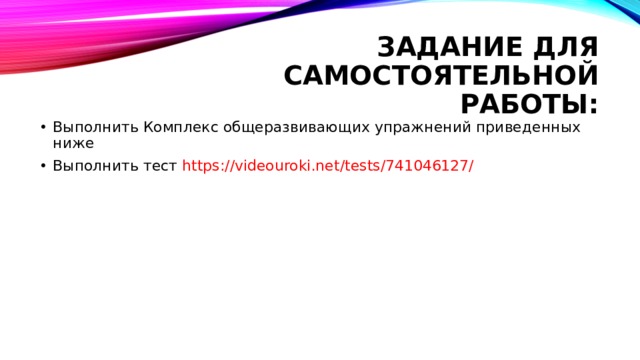 Задание для самостоятельной работы: Выполнить Комплекс общеразвивающих упражнений приведенных ниже Выполнить тест https://videouroki.net/tests/741046127/ 