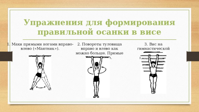 Упражнения для формирования правильной осанки в висе 1. Махи прямыми ногами вправо-влево («Маятник»). 2. Повороты туловища вправо и влево как можно больше. Прямые ноги вместе. 3. Вис на гимнастической стенке или перекладине. 