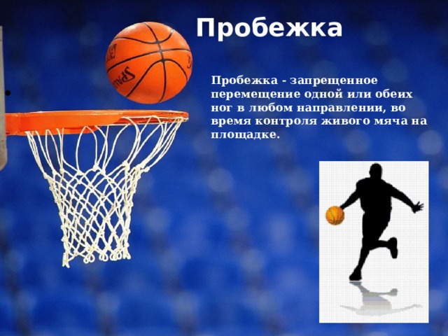 Пробежка   Пробежка - запрещенное перемещение одной или обеих ног в любом направлении, во время контроля живого мяча на площадке. 