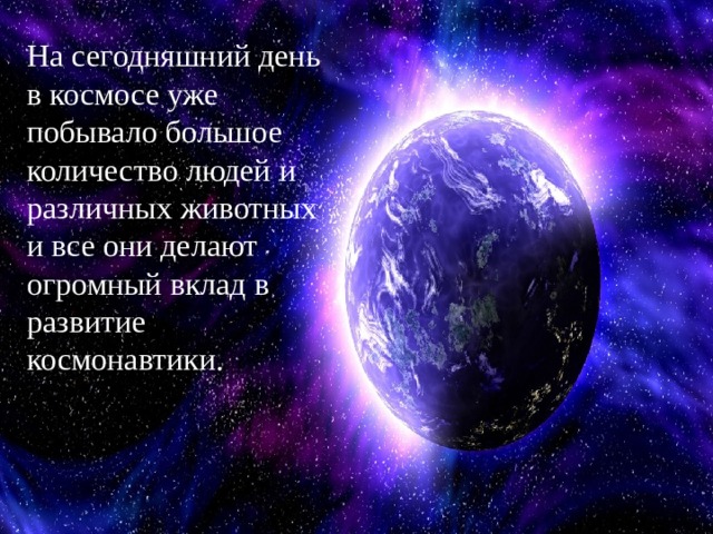 На сегодняшний день в космосе уже побывало большое количество людей и различных животных и все они делают огромный вклад в развитие космонавтики. 