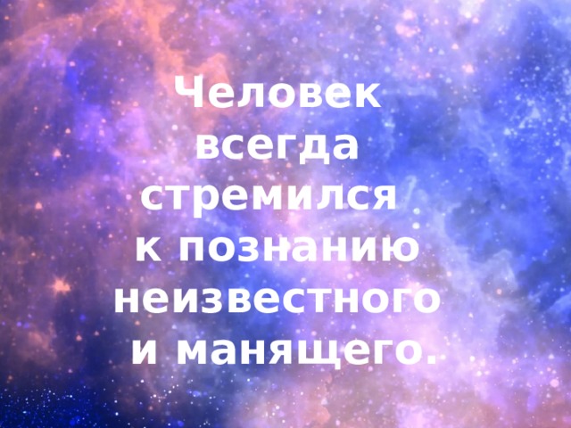 Человек всегда стремился к познанию неизвестного  и манящего.  