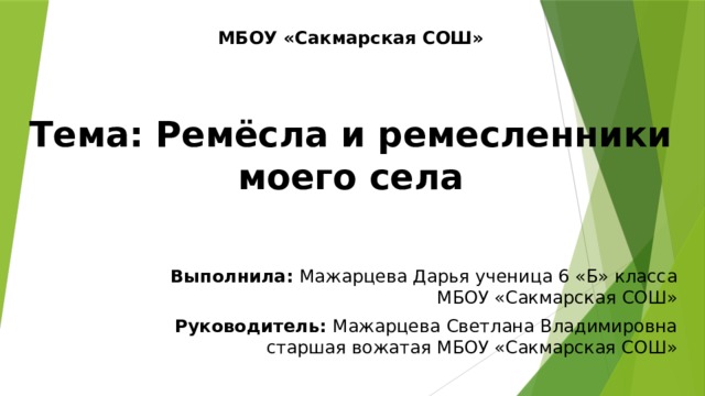 МБОУ «Сакмарская СОШ»    Тема: Ремёсла и ремесленники моего села Выполнила: Мажарцева Дарья ученица 6 «Б» класса МБОУ «Сакмарская СОШ» Руководитель: Мажарцева Светлана Владимировна старшая вожатая МБОУ «Сакмарская СОШ» 