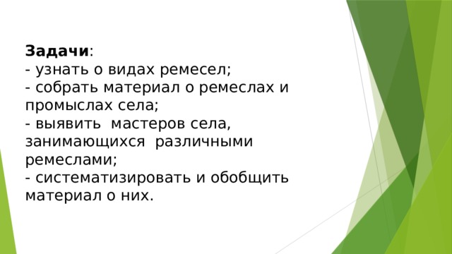 Задачи : - узнать о видах ремесел; - собрать материал о ремеслах и промыслах села; - выявить мастеров села, занимающихся различными ремеслами; - систематизировать и обобщить материал о них. 