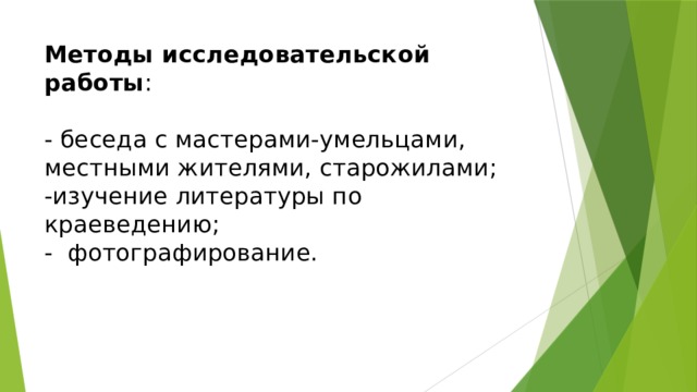 Методы исследовательской работы :   - беседа с мастерами-умельцами, местными жителями, старожилами;  -изучение литературы по краеведению;  - фотографирование.   