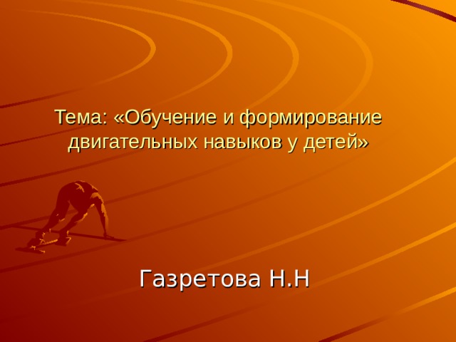         Тема: «Обучение и формирование двигательных навыков у детей»   Газретова Н.Н 