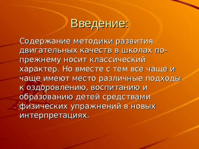 Введение:  Содержание методики развития двигательных качеств в школах по-прежнему носит классический характер. Но вместе с тем все чаще и чаще имеют место различные подходы к оздоровлению, воспитанию и образованию детей средствами физических упражнений в новых интерпретациях. 