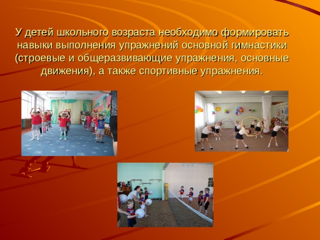 У детей школьного возраста необходимо формировать навыки выполнения упражнений основной гимнастики (строевые и общеразвивающие упражнения, основные движения), а также спортивные упражнения.   