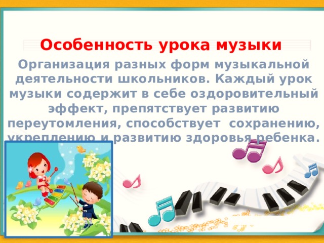  Особенность урока музыки Организация разных форм музыкальной деятельности школьников. Каждый урок музыки содержит в себе оздоровительный эффект, препятствует развитию переутомления, способствует сохранению, укреплению и развитию здоровья ребенка.  