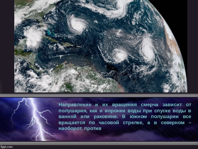 Направление и их вращения смерча зависит от полушария, как и воронки воды при спуске воды в ванной или раковине. В южном полушарии все вращается по часовой стрелке, а в северном – наоборот, против 