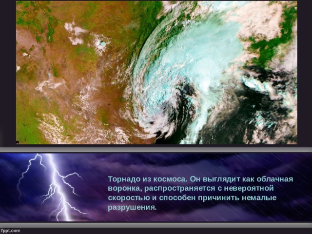 Торнадо из космоса. Он выглядит как облачная воронка, распространяется с невероятной скоростью и способен причинить немалые разрушения. 