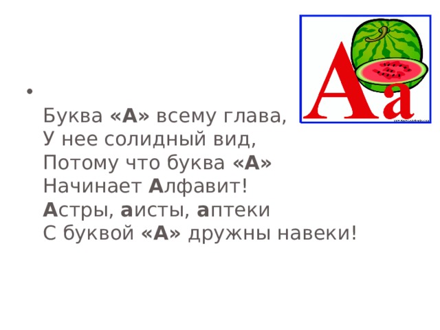  Буква «А» всему глава,  У нее солидный вид,  Потому что буква «А»  Начинает А лфавит!  А стры, а исты, а птеки  С буквой «А» дружны навеки! 