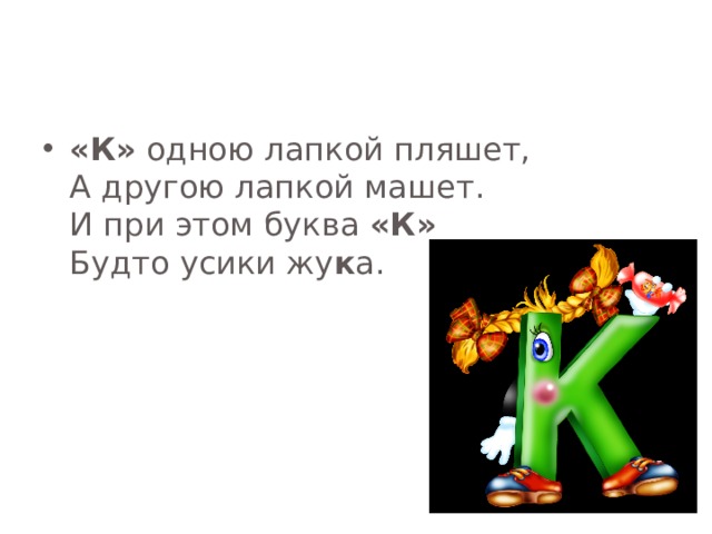 «К» одною лапкой пляшет,  А другою лапкой машет.  И при этом буква «К»  Будто усики жу к а. 