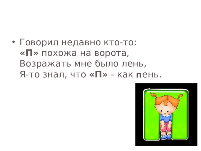 Говорил недавно кто-то:  «П» похожа на ворота,  Возражать мне было лень,  Я-то знал, что «П» - как п ень.   