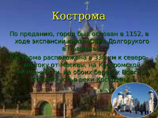 Кострома По преданию, город был основан в 1152, в ходе экспансии князя Юрия Долгорукого в Поволжье. Кострома расположена в 330 км к северо- востоку от Москвы, на Костромской низменности, на обоих берегах Волги и старого устья реки Костромы. 