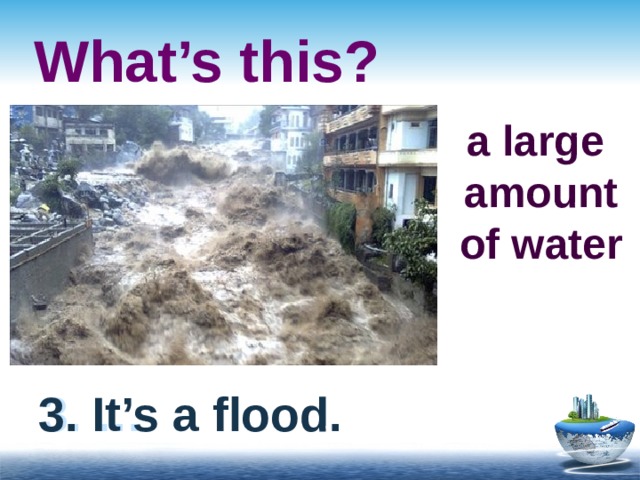 What’s this? a large  amount  of water 3. … 3. It’s a flood. 