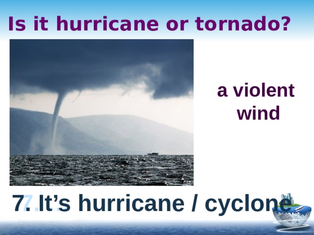 Is it hurricane or tornado? a violent wind 7. … 7. It’s hurricane / cyclone 