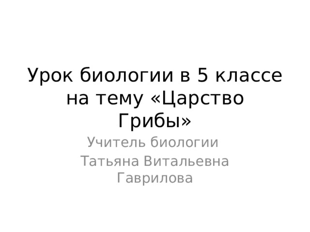 Урок биологии в 5 классе на тему «Царство Грибы» Учитель биологии Татьяна Витальевна Гаврилова 