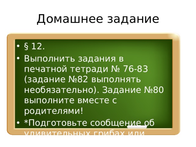 Домашнее задание § 12. Выполнить задания в печатной тетради № 76-83 (задание №82 выполнять необязательно). Задание №80 выполните вместе с родителями! *Подготовьте сообщение об удивительных грибах или составьте свой авторский кроссворд. 