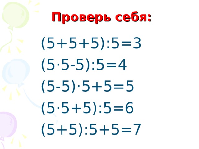 Проверь себя: (5+5+5):5=3 (5 · 5-5):5=4 (5-5) · 5+5=5 (5 · 5+5):5=6 (5+5):5+5=7 