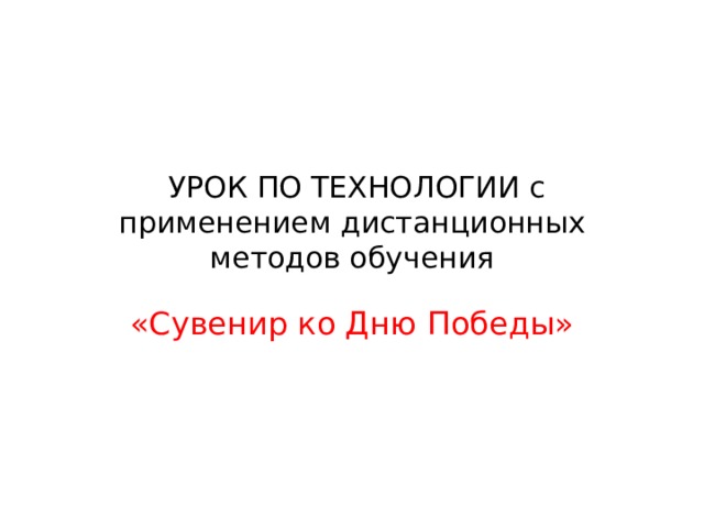 УРОК ПО ТЕХНОЛОГИИ с применением дистанционных методов обучения «Сувенир ко Дню Победы» 