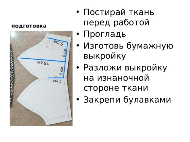 подготовка Постирай ткань перед работой Прогладь Изготовь бумажную выкройку Разложи выкройку на изнаночной стороне ткани Закрепи булавками 