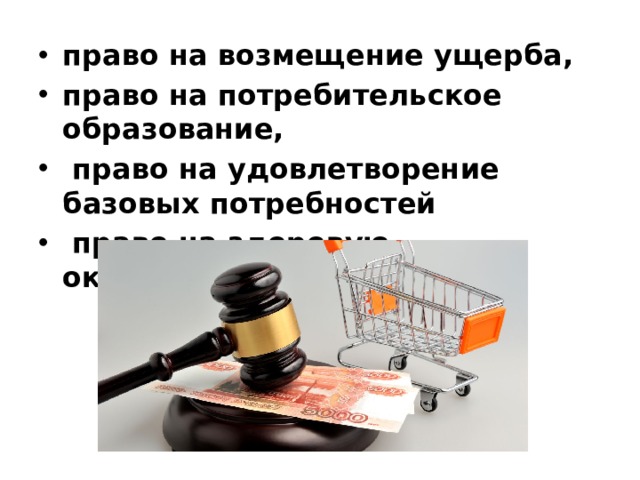 право на возмещение ущерба, право на потребительское образование,  право на удовлетворение базовых потребностей  право на здоровую окружающую среду