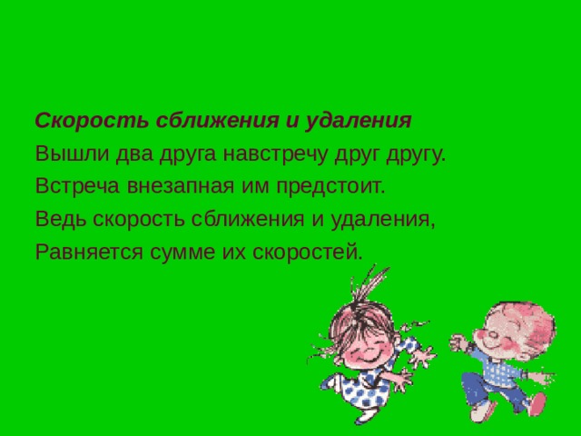 Скорость сближения и удаления Вышли два друга навстречу друг другу. Встреча внезапная им предстоит. Ведь скорость сближения и удаления, Равняется сумме их скоростей. 