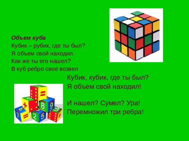 Объем куба Кубик – рубик, где ты был? Я объем свой находил. Как же ты его нашел? В куб ребро свое возвел  Кубик, кубик, где ты был?  Я объем свой находил!  И нашел? Сумел? Ура!  Перемножил три ребра! 