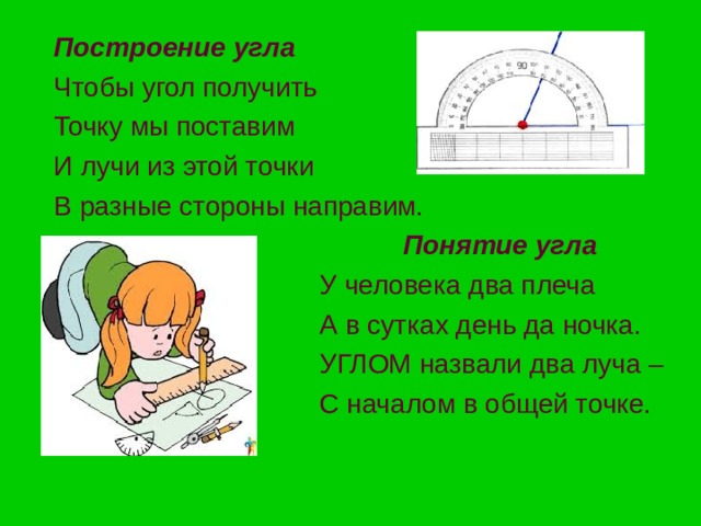 Построение угла Чтобы угол получить Точку мы поставим И лучи из этой точки В разные стороны направим.  Понятие угла  У человека два плеча  А в сутках день да ночка.  УГЛОМ назвали два луча –  С началом в общей точке. 