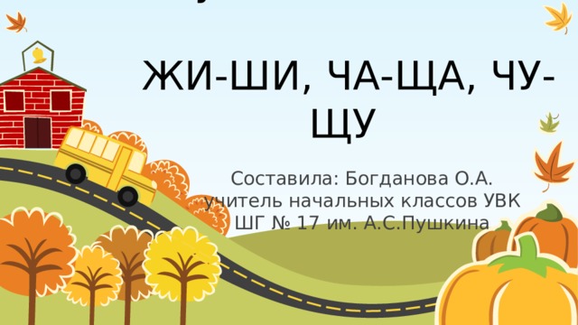 Слова  с буквосочетаниями  ЖИ-ШИ, ЧА-ЩА, ЧУ-ЩУ Составила: Богданова О.А. учитель начальных классов УВК ШГ № 17 им. А.С.Пушкина 