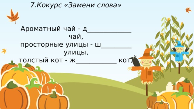 7.Кокурс «Замени слова»    Ароматный чай - д_____________ чай,  просторные улицы - ш_________ улицы,  толстый кот - ж____________ кот,   