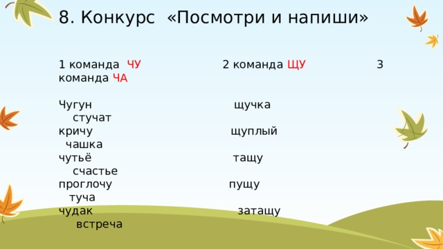 8. Конкурс «Посмотри и напиши»   1 команда ЧУ 2 команда ЩУ 3 команда ЧА Чугун щучка стучат кричу щуплый чашка чутьё тащу счастье проглочу пущу туча чудак затащу встреча 