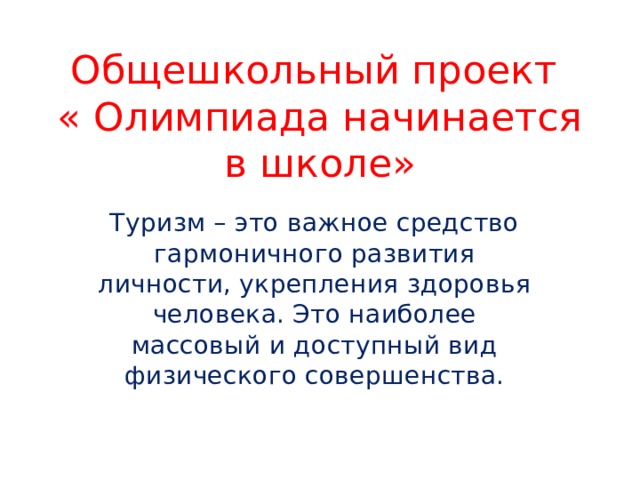 Общешкольный проект  « Олимпиада начинается в школе» Туризм – это важное средство гармоничного развития личности, укрепления здоровья человека. Это наиболее массовый и доступный вид физического совершенства. 