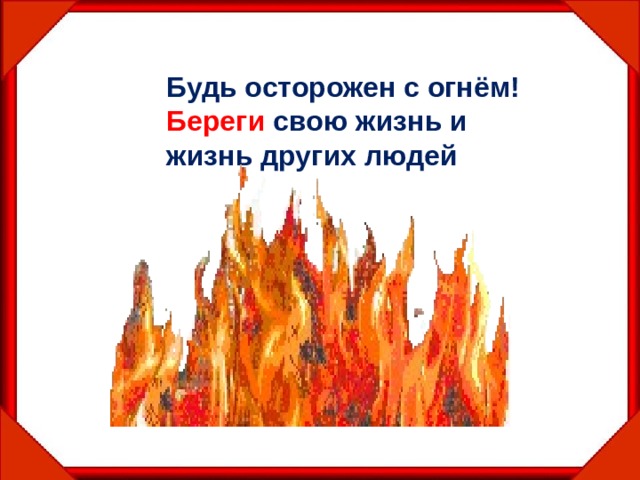 Будь осторожен с огнём!  Береги свою жизнь и жизнь других людей 