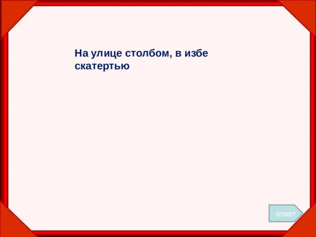 На улице столбом, в избе скатертью ответ 