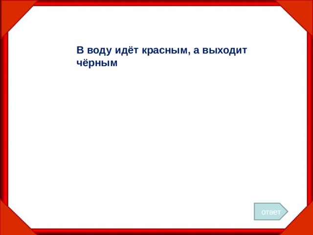 В воду идёт красным, а выходит чёрным ответ 