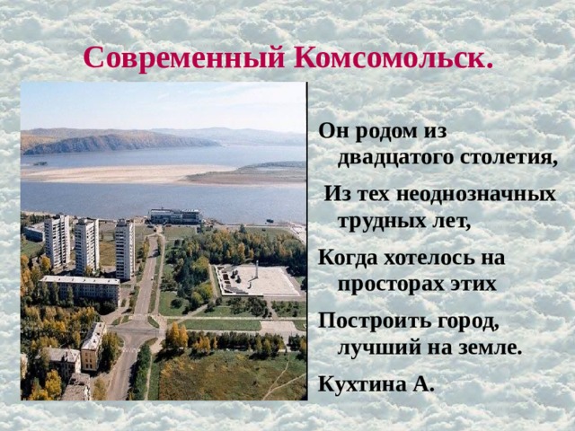 Современный Комсомольск. Он родом из двадцатого столетия,  Из тех неоднозначных трудных лет, Когда хотелось на просторах этих Построить город, лучший на земле. Кухтина А. 