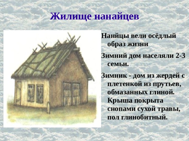 Жилище нанайцев Нанйцы вели осёдлый образ жизни Зимний дом населяли 2-3 семьи. Зимник - дом из жердей с плетенкой из прутьев, обмазанных глиной. Крыша покрыта снопами сухой травы, пол глинобитный. 