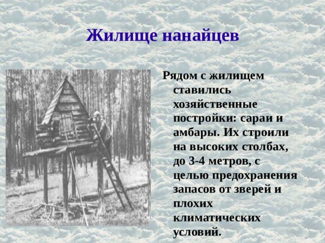 Жилище нанайцев Рядом с жилищем ставились хозяйственные постройки: сараи и амбары. Их строили на высоких столбах, до 3-4 метров, с целью предохранения запасов от зверей и плохих климатических условий. 