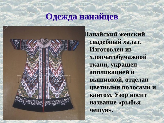 Одежда нанайцев Нанайский женский свадебный халат. Изготовлен из хлопчатобумажной ткани, украшен аппликацией и вышивкой, отделан цветными полосами и кантом. Узор носит название «рыбья чешуя». 