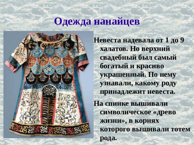Одежда нанайцев Невеста надевала от 1 до 9 халатов. Но верхний свадебный был самый богатый и красиво украшенный. По нему узнавали, какому роду принадлежит невеста. На спинке вышивали символическое «древо жизни», в корнях которого вышивали тотем рода. 