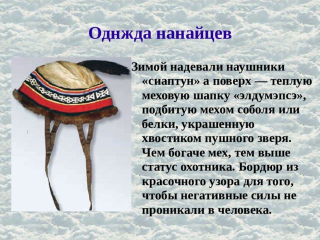 Однжда нанайцев Зимой надевали наушники «сиаптун» а поверх — теплую меховую шапку «элдумэпсэ», подбитую мехом соболя или белки, украшенную хвостиком пушного зверя. Чем богаче мех, тем выше статус охотника. Бордюр из красочного узора для того, чтобы негативные силы не проникали в человека. 