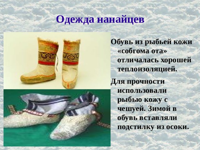 Одежда нанайцев Обувь из рыбьей кожи «собгома ота» отличалась хорошей теплоизоляцией. Для прочности использовали рыбью кожу с чешуей. Зимой в обувь вставляли подстилку из осоки. 