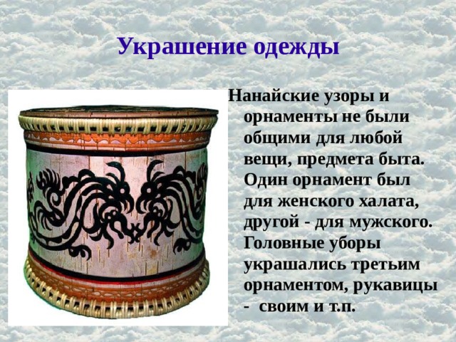Украшение одежды Нанайские узоры и орнаменты не были общими для любой вещи, предмета быта. Один орнамент был для женского халата, другой - для мужского. Головные уборы украшались третьим орнаментом, рукавицы - своим и т.п. 
