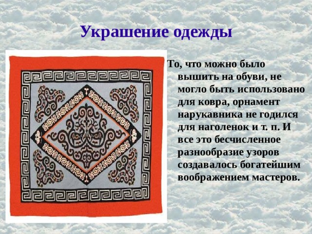 Украшение одежды То, что можно было вышить на обуви, не могло быть использовано для ковра, орнамент нарукавника не годился для наголенок и т. п. И все это бесчисленное разнообразие узоров создавалось богатейшим воображением мастеров. 