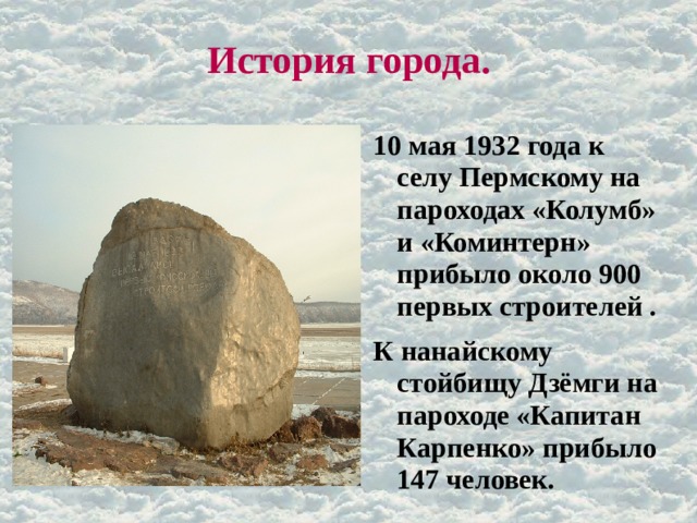 История города. 10 мая 1932 года к селу Пермскому на пароходах «Колумб» и «Коминтерн» прибыло около 900 первых строителей . К нанайскому стойбищу Дзёмги на пароходе «Капитан Карпенко» прибыло 147 человек. 