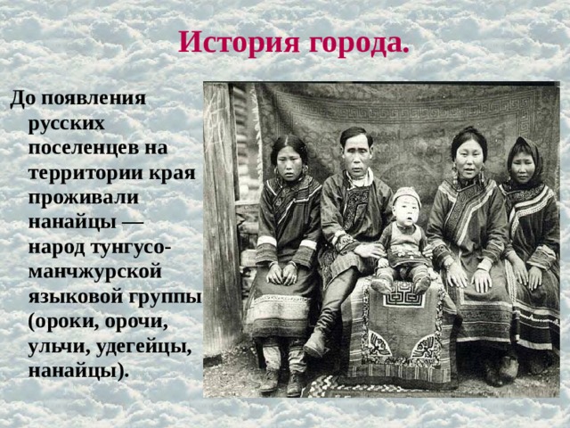 История города. До появления русских поселенцев на территории края проживали нанайцы — народ тунгусо- манчжурской языковой группы (ороки, орочи, ульчи, удегейцы, нанайцы). 