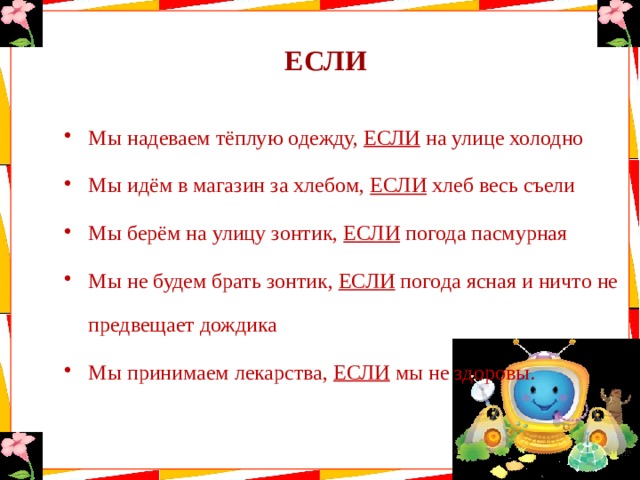 ЕСЛИ Мы надеваем тёплую одежду, ЕСЛИ на улице холодно Мы идём в магазин за хлебом, ЕСЛИ хлеб весь съели Мы берём на улицу зонтик, ЕСЛИ погода пасмурная Мы не будем брать зонтик, ЕСЛИ погода ясная и ничто не предвещает дождика Мы принимаем лекарства, ЕСЛИ мы не здоровы. 