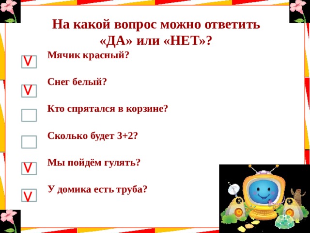 На какой вопрос можно ответить «ДА» или «НЕТ»? Мячик красный? Снег белый? Кто спрятался в корзине? Сколько будет 3+2? Мы пойдём гулять? У домика есть труба? 