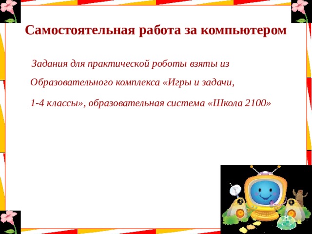 Самостоятельная работа за компьютером  Задания для практической роботы взяты из Образовательного комплекса «Игры и задачи,  1-4 классы», образовательная система «Школа 2100» 